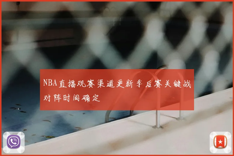 NBA直播观赛渠道更新季后赛关键战对阵时间确定