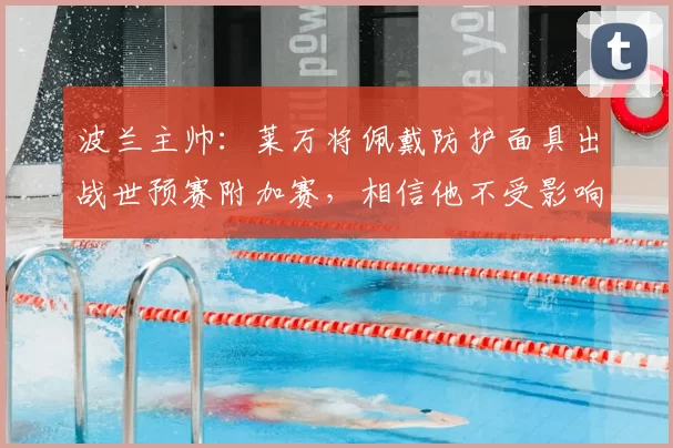 波兰主帅：莱万将佩戴防护面具出战世预赛附加赛，相信他不受影响