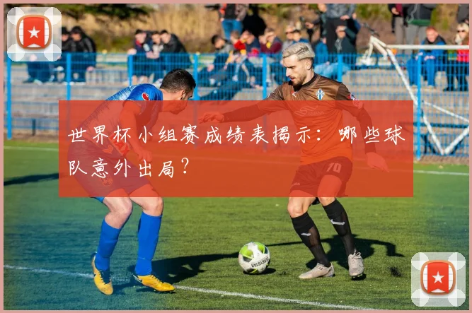世界杯小组赛成绩表揭示:哪些球队意外出局?