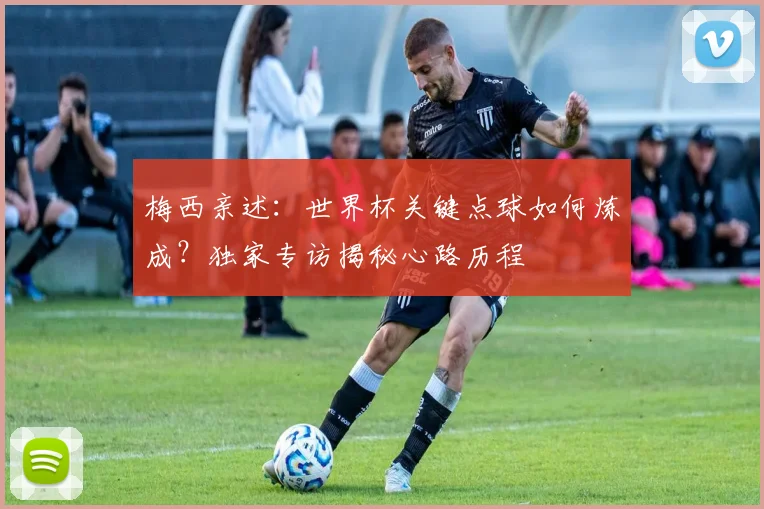 梅西亲述:世界杯关键点球如何炼成?独家专访揭秘心路历程