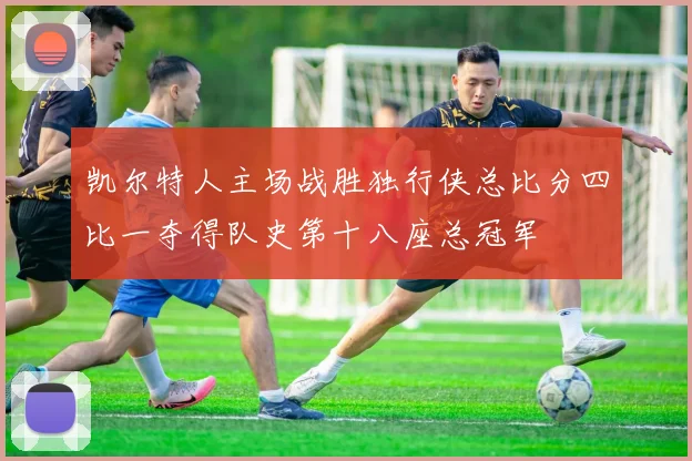 凯尔特人主场战胜独行侠总比分四比一夺得队史第十八座总冠军