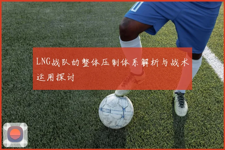 LNG战队的整体压制体系解析与战术运用探讨