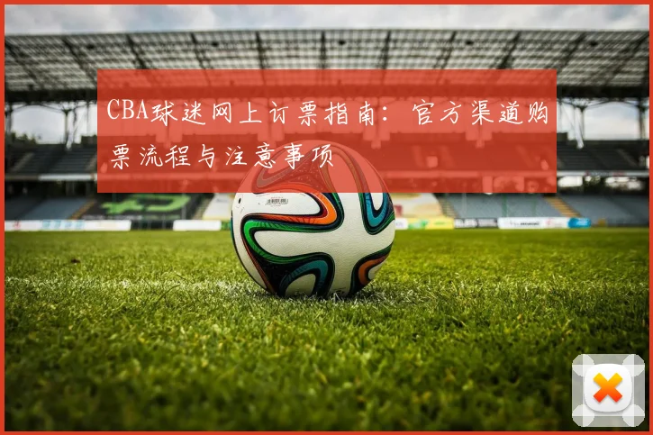 CBA球迷网上订票指南：官方渠道购票流程与注意事项