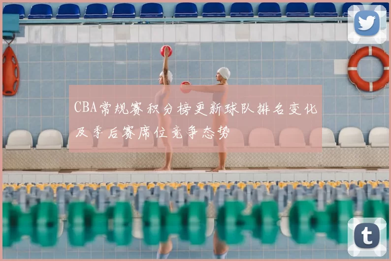 CBA常规赛积分榜更新球队排名变化及季后赛席位竞争态势