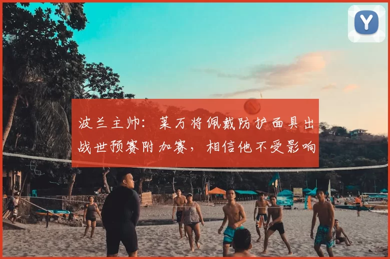 波兰主帅：莱万将佩戴防护面具出战世预赛附加赛，相信他不受影响
