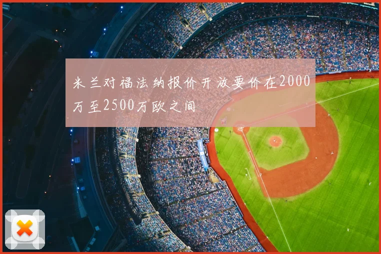 米兰对福法纳报价开放要价在2000万至2500万欧之间