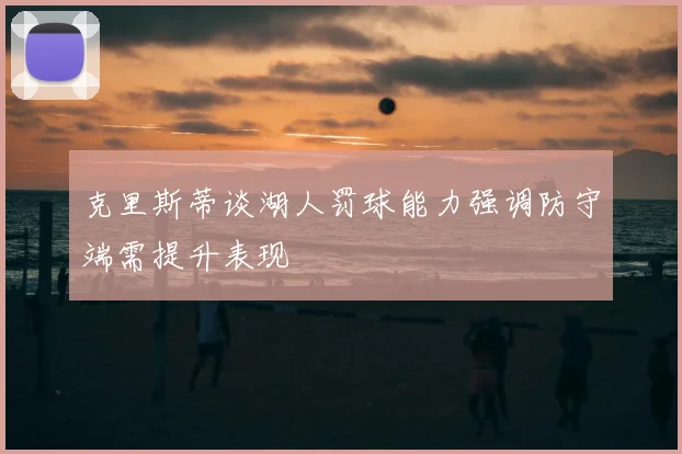 克里斯蒂谈湖人罚球能力强调防守端需提升表现