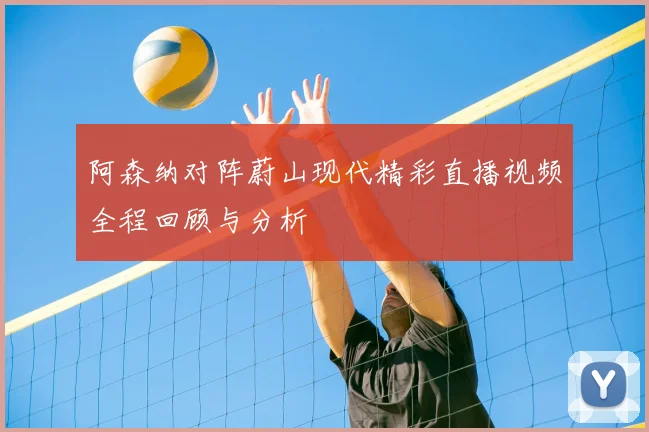 阿森纳对阵蔚山现代精彩直播视频全程回顾与分析
