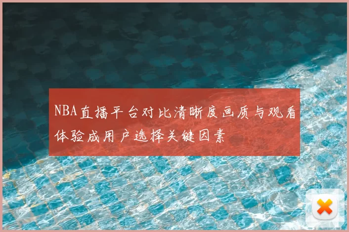 NBA直播平台对比清晰度画质与观看体验成用户选择关键因素