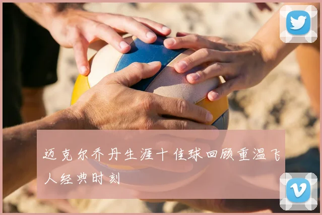 迈克尔乔丹生涯十佳球回顾重温飞人经典时刻