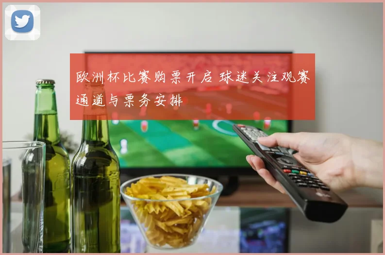 欧洲杯比赛购票开启 球迷关注观赛通道与票务安排
