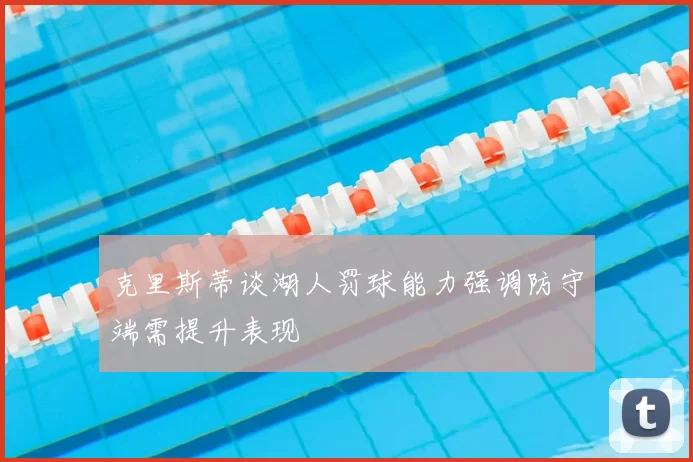 克里斯蒂谈湖人罚球能力强调防守端需提升表现