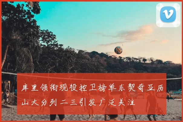 库里领衔现役控卫榜单东契奇亚历山大分列二三引发广泛关注