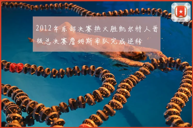 2012年东部决赛热火胜凯尔特人晋级总决赛詹姆斯率队完成逆转