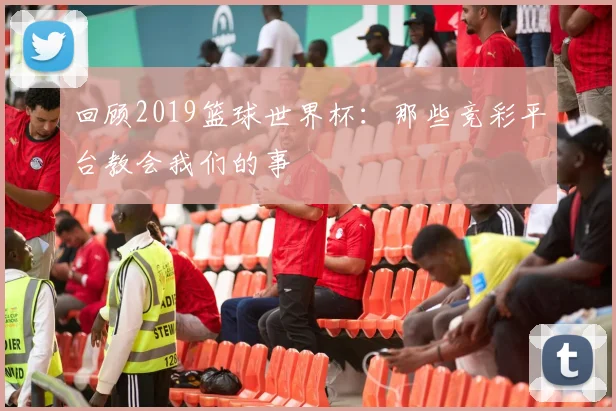 回顾2019篮球世界杯:那些竞彩平台教会我们的事