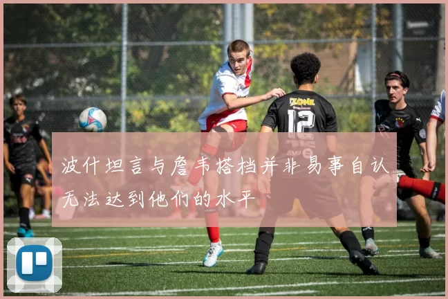 波什坦言与詹韦搭档并非易事自认无法达到他们的水平