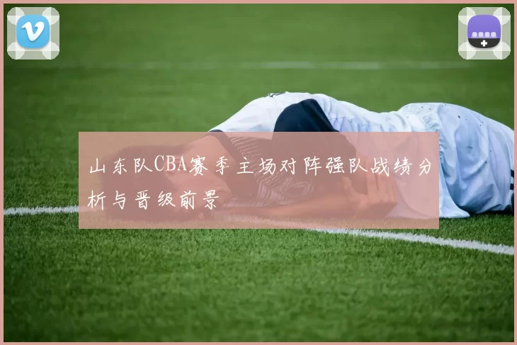 山东队CBA赛季主场对阵强队战绩分析与晋级前景