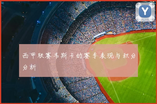 西甲联赛韦斯卡的赛季表现与积分分析