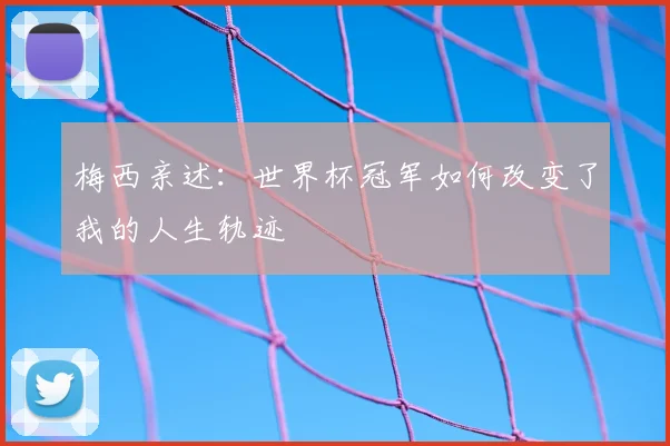 梅西亲述:世界杯冠军如何改变了我的人生轨迹