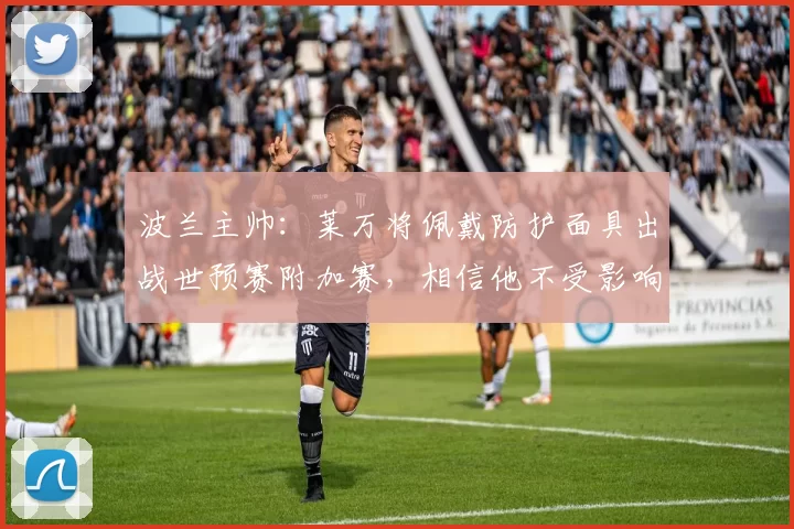 波兰主帅：莱万将佩戴防护面具出战世预赛附加赛，相信他不受影响
