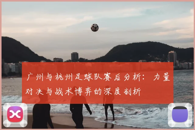 广州与杭州足球队赛后分析：力量对决与战术博弈的深度剖析