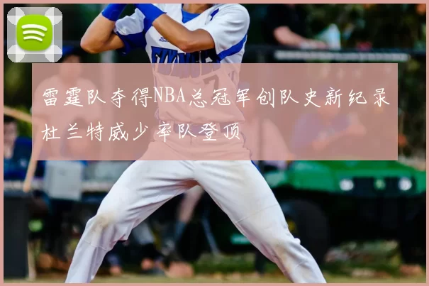 雷霆队夺得NBA总冠军创队史新纪录杜兰特威少率队登顶