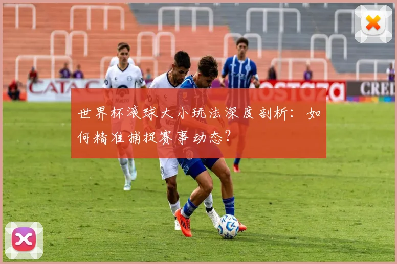 世界杯滚球大小玩法深度剖析:如何精准捕捉赛事动态?