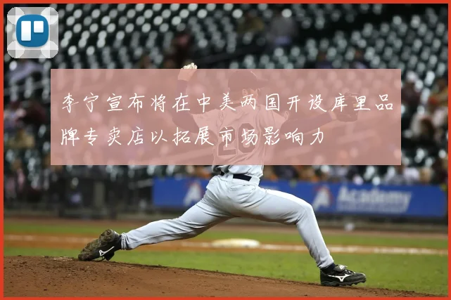 李宁宣布将在中美两国开设库里品牌专卖店以拓展市场影响力