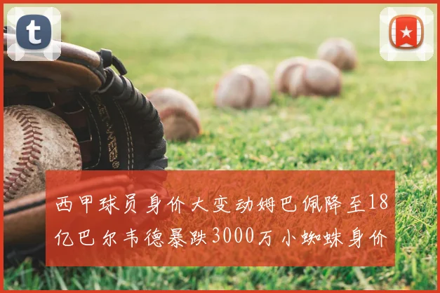 西甲球员身价大变动姆巴佩降至18亿巴尔韦德暴跌3000万小蜘蛛身价达1亿