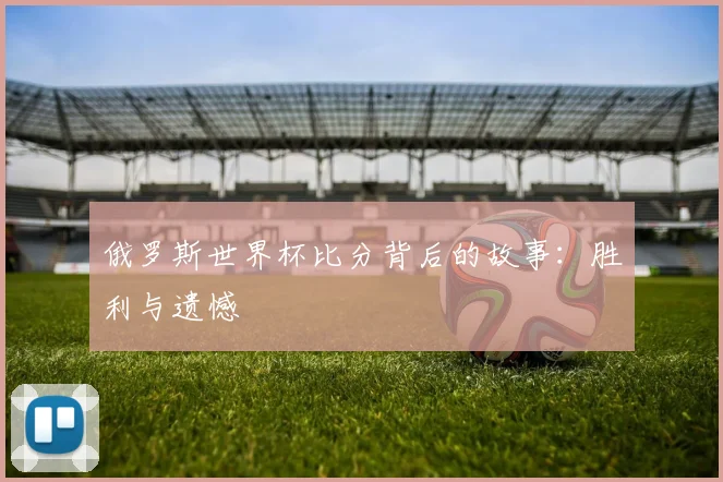 俄罗斯世界杯比分背后的故事:胜利与遗憾
